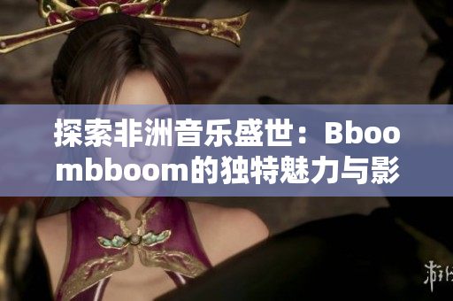 探索非洲音乐盛世：Bboombboom的独特魅力与影响力