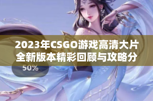 2023年CSGO游戏高清大片全新版本精彩回顾与攻略分享