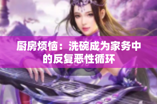 厨房烦恼：洗碗成为家务中的反复恶性循环