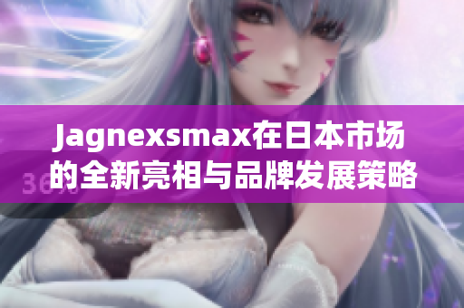 Jagnexsmax在日本市场的全新亮相与品牌发展策略分析