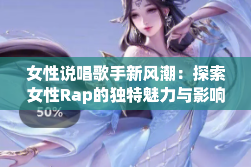 女性说唱歌手新风潮：探索女性Rap的独特魅力与影响力