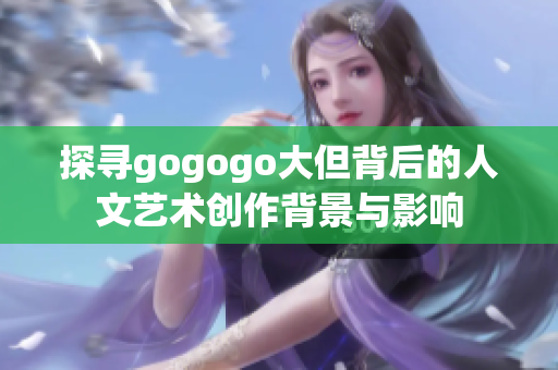 探寻gogogo大但背后的人文艺术创作背景与影响