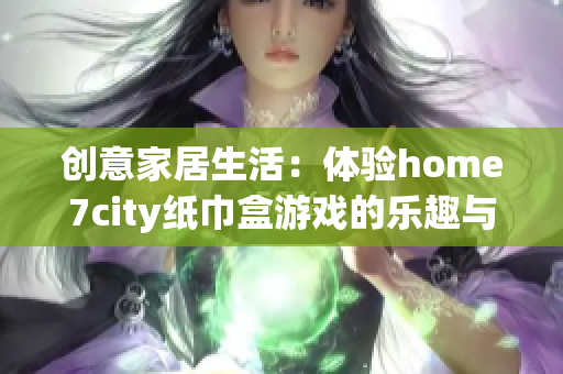 创意家居生活：体验home7city纸巾盒游戏的乐趣与魅力