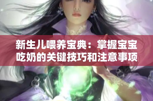 新生儿喂养宝典：掌握宝宝吃奶的关键技巧和注意事项