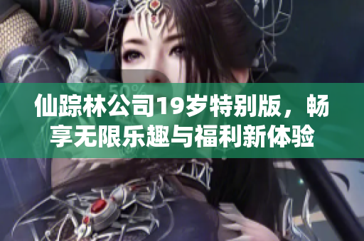 仙踪林公司19岁特别版，畅享无限乐趣与福利新体验