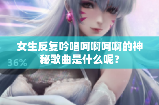 女生反复吟唱呵啊呵啊的神秘歌曲是什么呢？