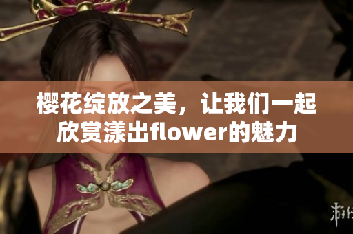 樱花绽放之美，让我们一起欣赏漾出flower的魅力