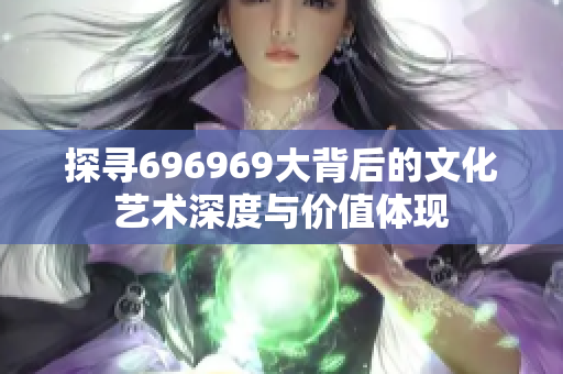 探寻696969大背后的文化艺术深度与价值体现