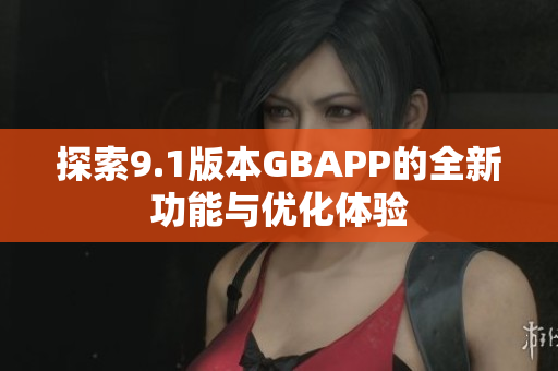 探索9.1版本GBAPP的全新功能与优化体验