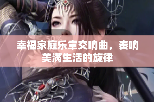 幸福家庭乐章交响曲，奏响美满生活的旋律