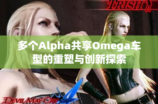 多个Alpha共享Omega车型的重塑与创新探索