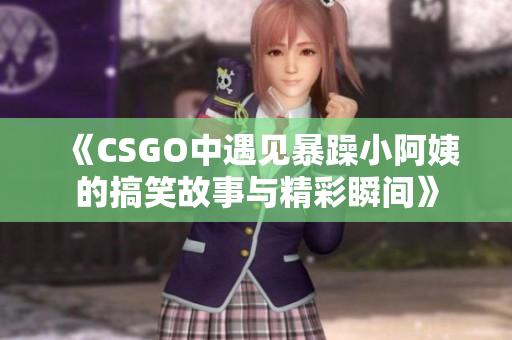 《CSGO中遇见暴躁小阿姨的搞笑故事与精彩瞬间》