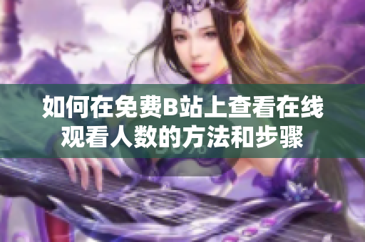 如何在免费B站上查看在线观看人数的方法和步骤