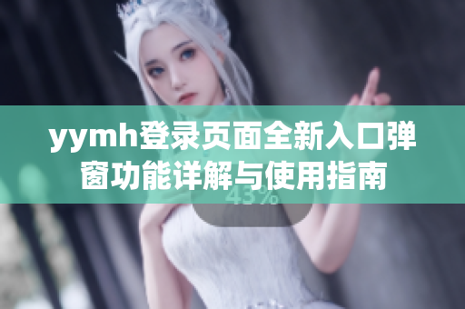 yymh登录页面全新入口弹窗功能详解与使用指南