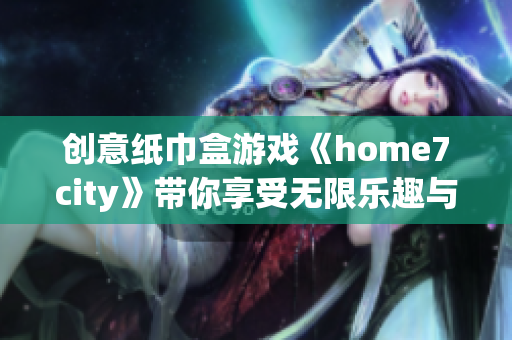 创意纸巾盒游戏《home7city》带你享受无限乐趣与挑战