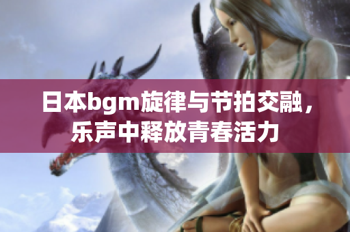 日本bgm旋律与节拍交融，乐声中释放青春活力