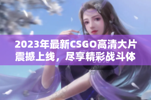 2023年最新CSGO高清大片震撼上线，尽享精彩战斗体验