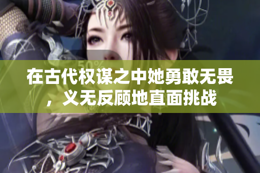 在古代权谋之中她勇敢无畏，义无反顾地直面挑战