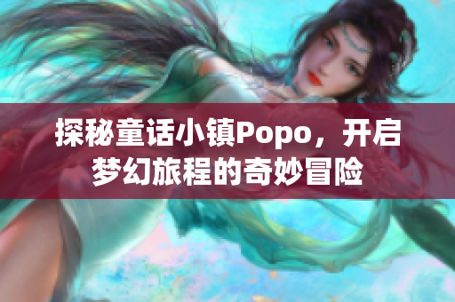 探秘童话小镇Popo，开启梦幻旅程的奇妙冒险