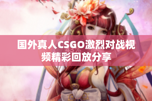 国外真人CSGO激烈对战视频精彩回放分享