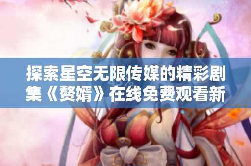 探索星空无限传媒的精彩剧集《赘婿》在线免费观看新体验