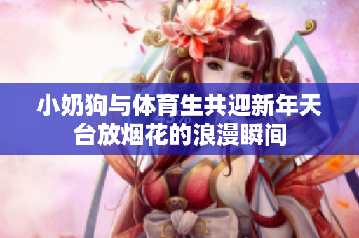 小奶狗与体育生共迎新年天台放烟花的浪漫瞬间