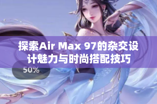 探索Air Max 97的杂交设计魅力与时尚搭配技巧