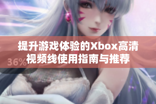 提升游戏体验的Xbox高清视频线使用指南与推荐