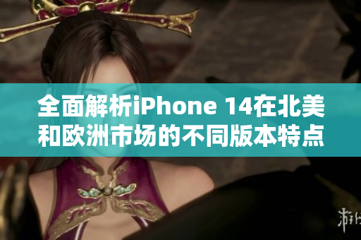 全面解析iPhone 14在北美和欧洲市场的不同版本特点