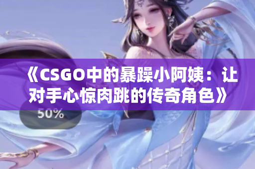 《CSGO中的暴躁小阿姨：让对手心惊肉跳的传奇角色》