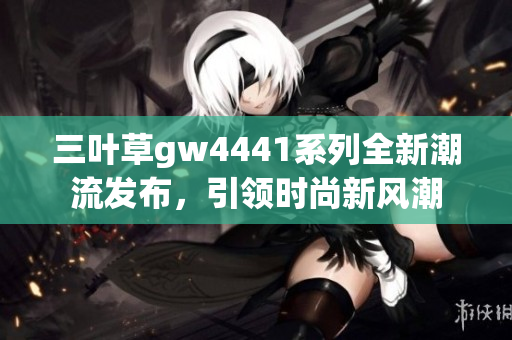 三叶草gw4441系列全新潮流发布，引领时尚新风潮