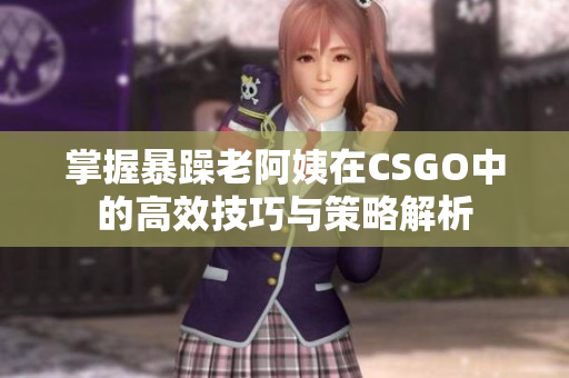 掌握暴躁老阿姨在CSGO中的高效技巧与策略解析