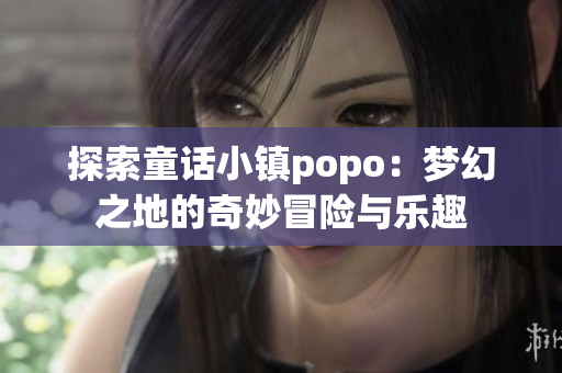 探索童话小镇popo：梦幻之地的奇妙冒险与乐趣