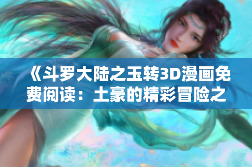 《斗罗大陆之玉转3D漫画免费阅读：土豪的精彩冒险之旅》