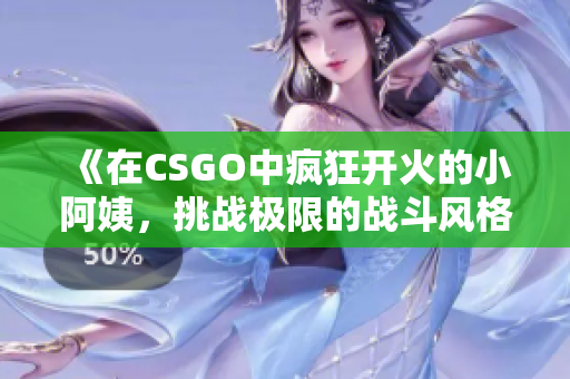 《在CSGO中疯狂开火的小阿姨，挑战极限的战斗风格》