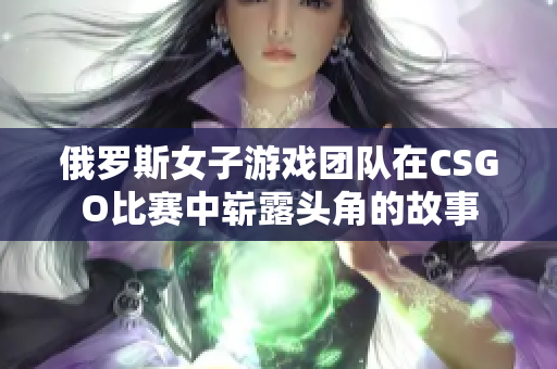 俄罗斯女子游戏团队在CSGO比赛中崭露头角的故事