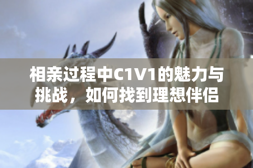 相亲过程中C1V1的魅力与挑战，如何找到理想伴侣