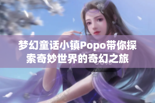 梦幻童话小镇Popo带你探索奇妙世界的奇幻之旅