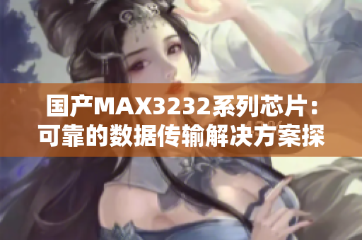 国产MAX3232系列芯片：可靠的数据传输解决方案探秘