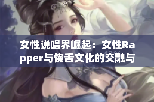 女性说唱界崛起：女性Rapper与饶舌文化的交融与发展