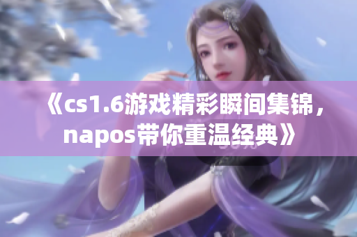 《cs1.6游戏精彩瞬间集锦，napos带你重温经典》