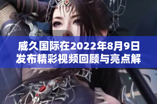 威久国际在2022年8月9日发布精彩视频回顾与亮点解析