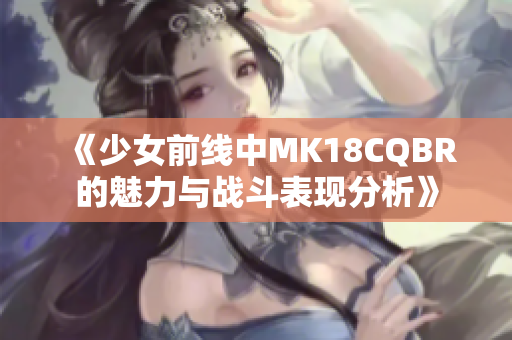 《少女前线中MK18CQBR的魅力与战斗表现分析》