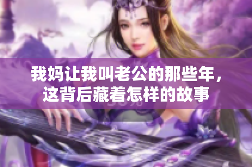 我妈让我叫老公的那些年，这背后藏着怎样的故事