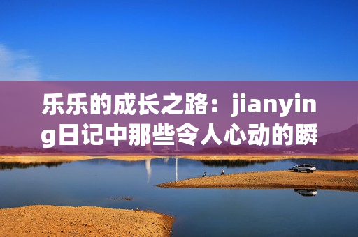 乐乐的成长之路：jianying日记中那些令人心动的瞬间