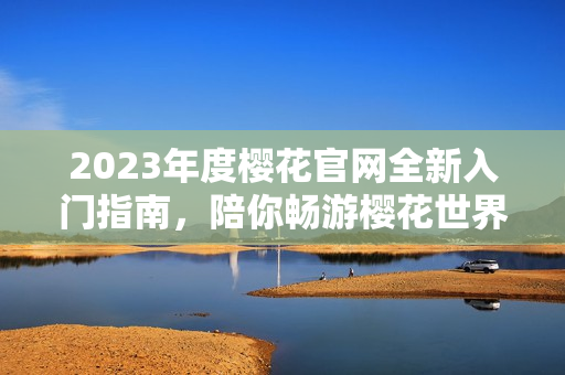 2023年度樱花官网全新入门指南，陪你畅游樱花世界