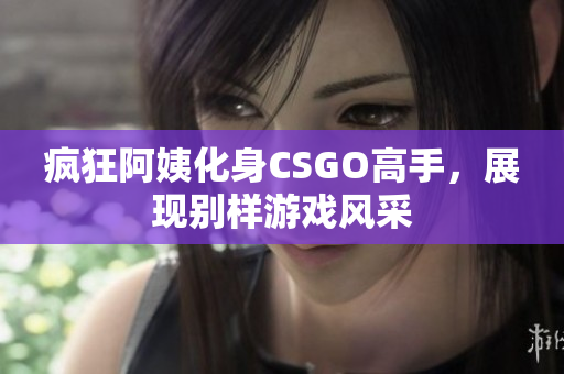 疯狂阿姨化身CSGO高手，展现别样游戏风采