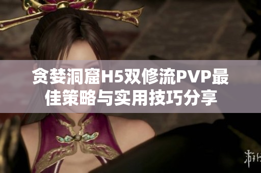 贪婪洞窟H5双修流PVP最佳策略与实用技巧分享