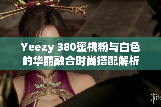 Yeezy 380蜜桃粉与白色的华丽融合时尚搭配解析