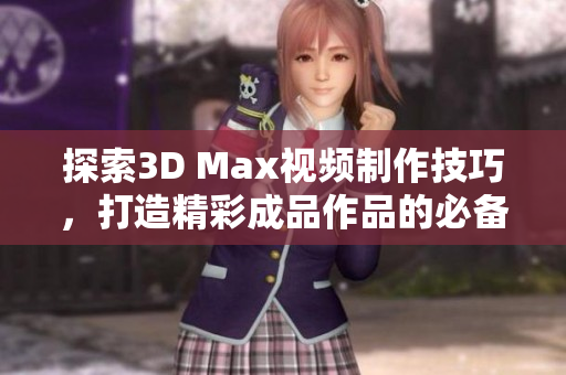 探索3D Max视频制作技巧，打造精彩成品作品的必备指南